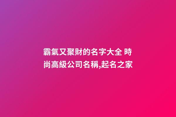 霸氣又聚財的名字大全 時尚高級公司名稱,起名之家-第1張-公司起名-玄機派